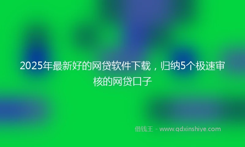 2025年最新好的网贷软件下载，归纳5个极速审核的网贷口子