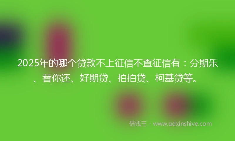 2025年的哪个贷款不上征信不查征信有：分期乐、替你还、好期贷、拍拍贷、柯基贷等。
