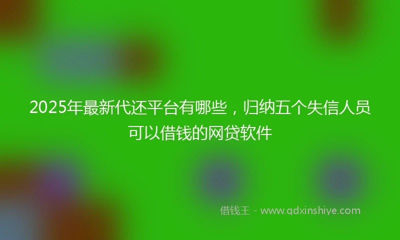 2025年最新代还平台有哪些，归纳五个失信人员可以借钱的网贷软件