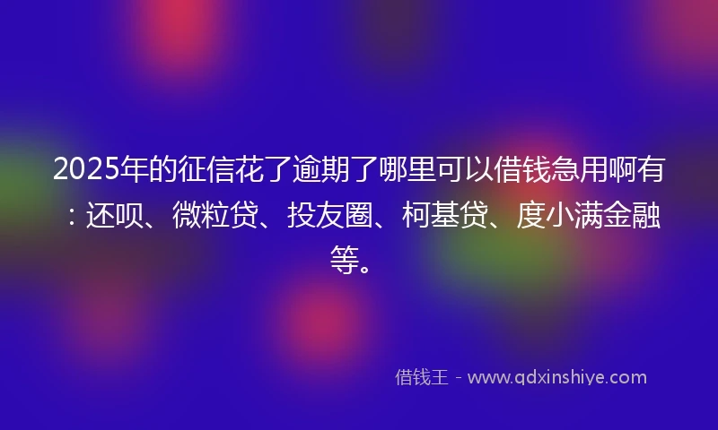 2025年的征信花了逾期了哪里可以借钱急用啊有：还呗、微粒贷、投友圈、柯基贷、度小满金融等。