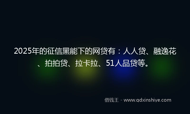 2025年的征信黑能下的网贷有：人人贷、融逸花、拍拍贷、拉卡拉、51人品贷等。