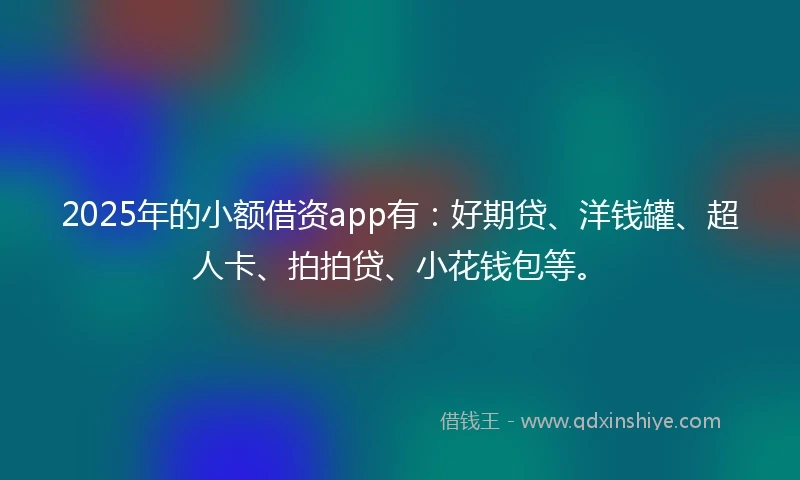 2025年的小额借资app有：好期贷、洋钱罐、超人卡、拍拍贷、小花钱包等。