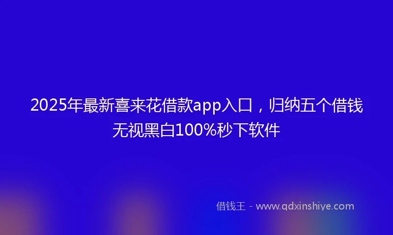 2025年最新喜来花借款app入口，归纳五个借钱无视黑白100%秒下软件