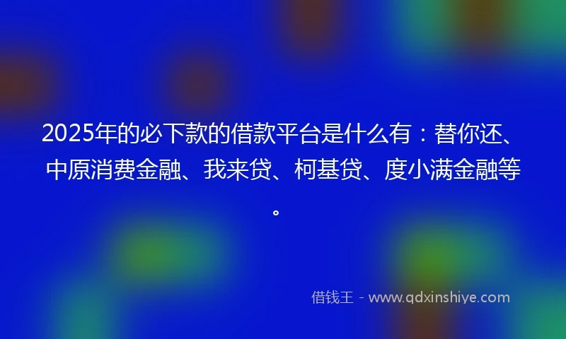 2025年的必下款的借款平台是什么有：替你还、中原消费金融、我来贷、柯基贷、度小满金融等。