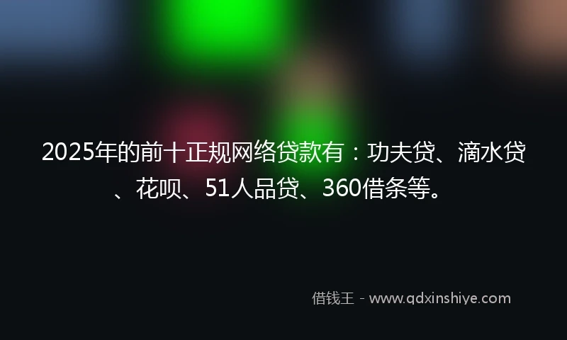 2025年的前十正规网络贷款有：功夫贷、滴水贷、花呗、51人品贷、360借条等。