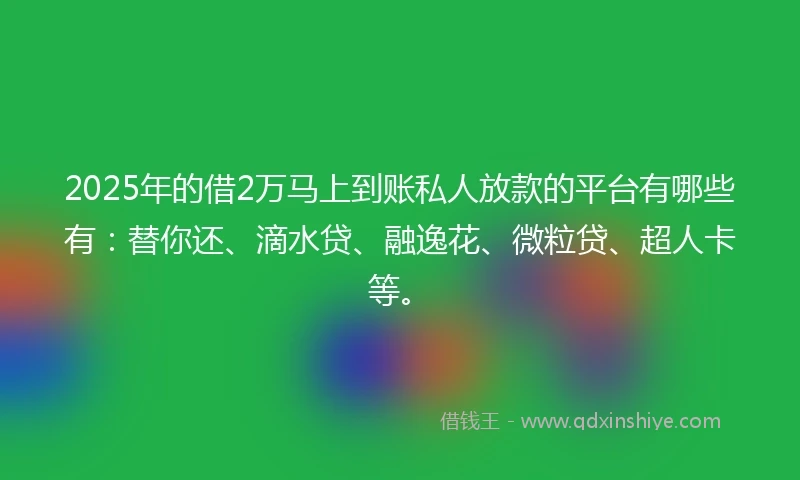 2025年的借2万马上到账私人放款的平台有哪些有：替你还、滴水贷、融逸花、微粒贷、超人卡等。