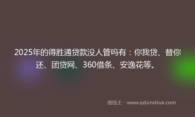2025年的得胜通贷款没人管吗有：你我贷、替你还、团贷网、360借条、安逸花等。
