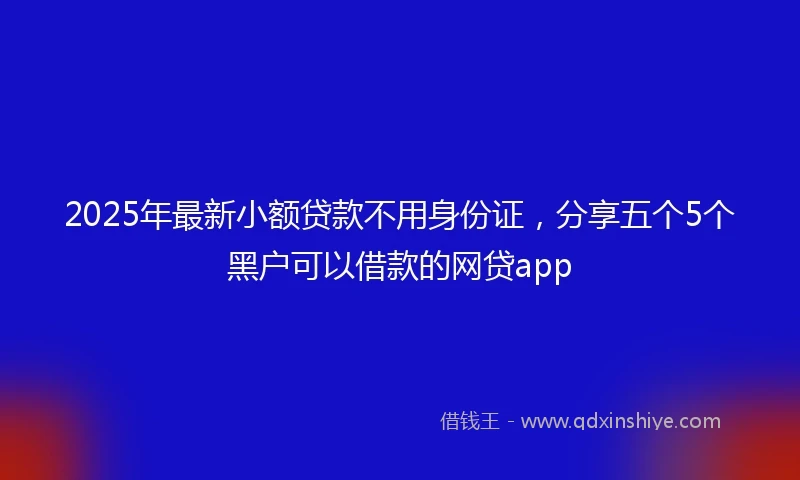 2025年最新小额贷款不用身份证，分享五个5个黑户可以借款的网贷app