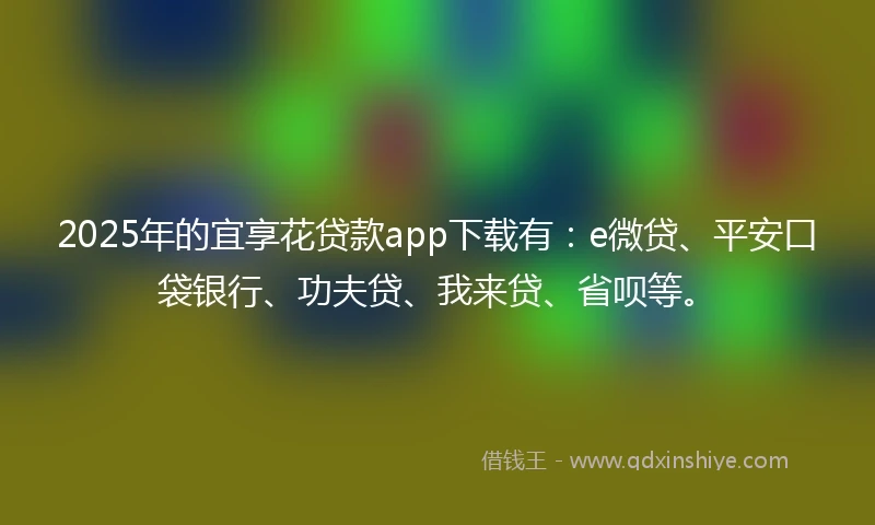 2025年的宜享花贷款app下载有：e微贷、平安口袋银行、功夫贷、我来贷、省呗等。