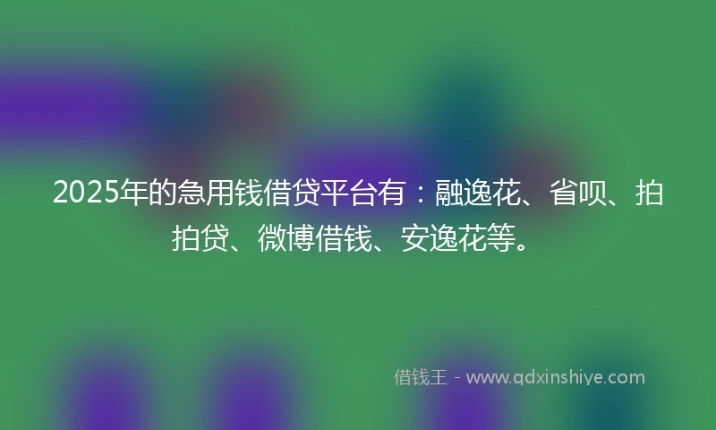2025年的急用钱借贷平台有：融逸花、省呗、拍拍贷、微博借钱、安逸花等。