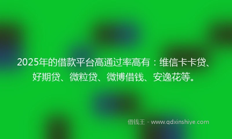 2025年的借款平台高通过率高有：维信卡卡贷、好期贷、微粒贷、微博借钱、安逸花等。