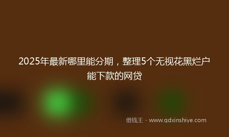 2025年最新哪里能分期，整理5个无视花黑烂户能下款的网贷