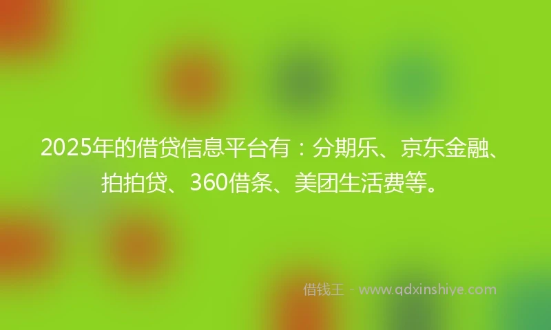 2025年的借贷信息平台有：分期乐、京东金融、拍拍贷、360借条、美团生活费等。