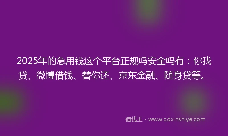 2025年的急用钱这个平台正规吗安全吗有：你我贷、微博借钱、替你还、京东金融、随身贷等。