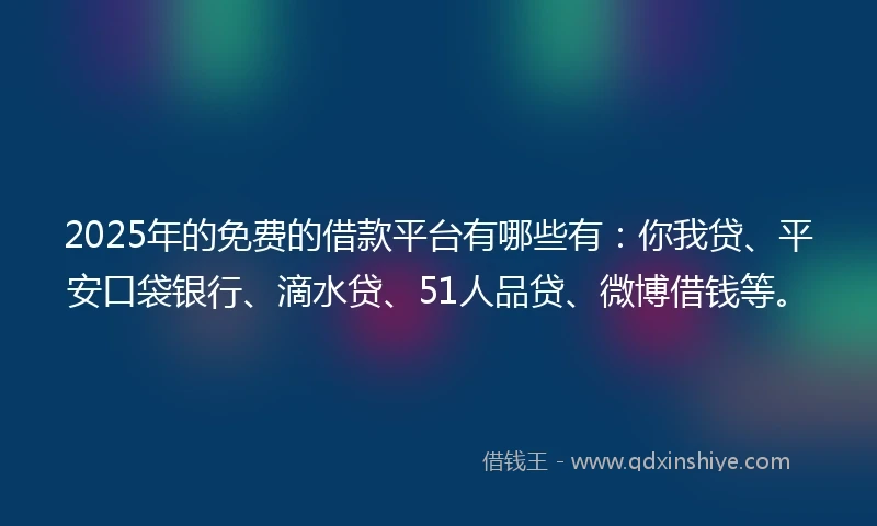 2025年的免费的借款平台有哪些有：你我贷、平安口袋银行、滴水贷、51人品贷、微博借钱等。