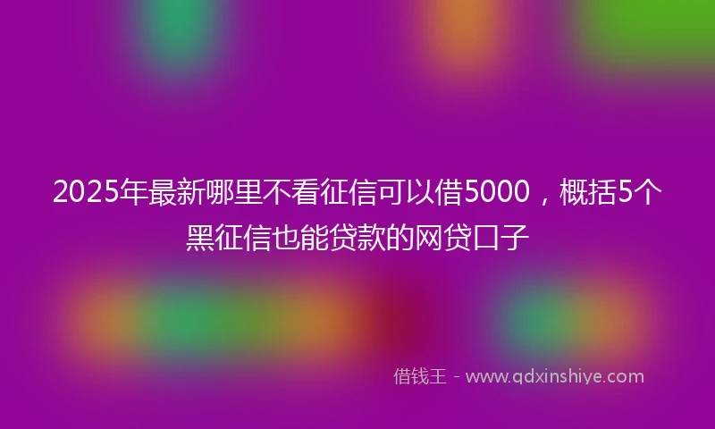 2025年最新哪里不看征信可以借5000，概括5个黑征信也能贷款的网贷口子