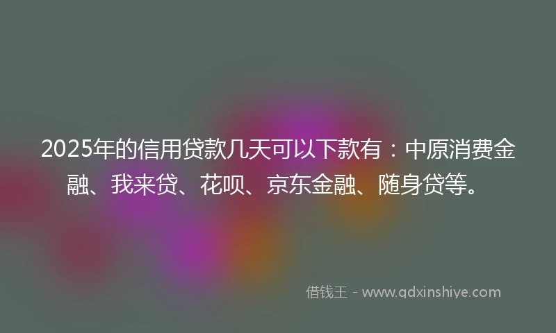 2025年的信用贷款几天可以下款有：中原消费金融、我来贷、花呗、京东金融、随身贷等。