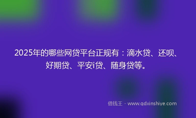 2025年的哪些网贷平台正规有：滴水贷、还呗、好期贷、平安i贷、随身贷等。