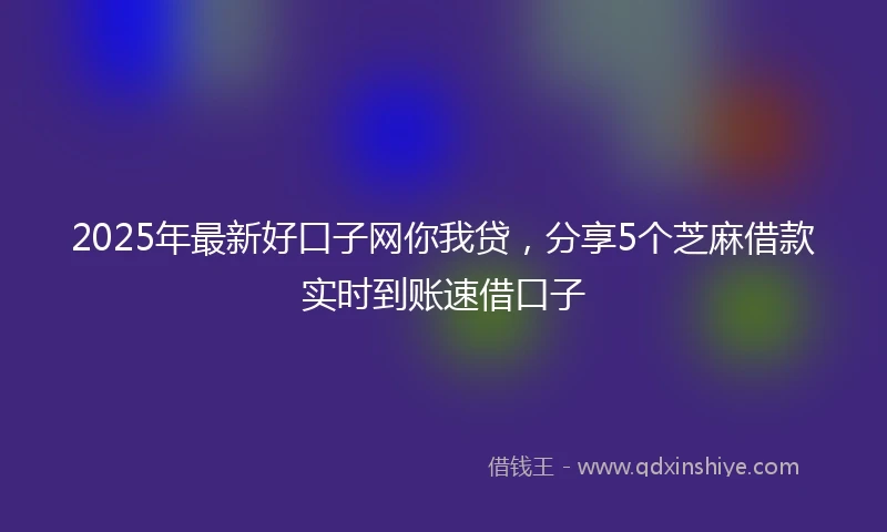2025年最新好口子网你我贷，分享5个芝麻借款实时到账速借口子