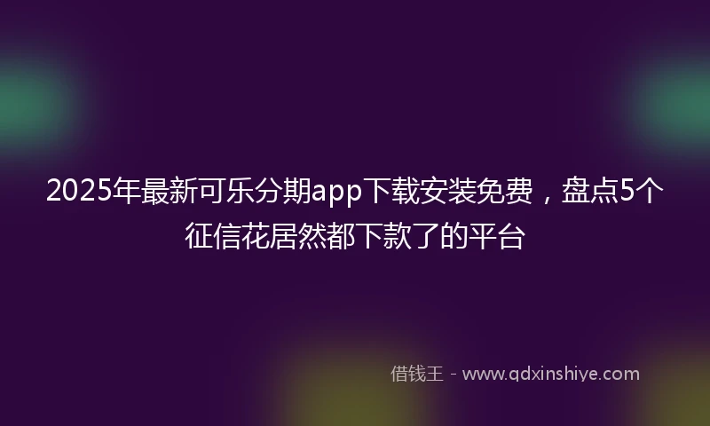 2025年最新可乐分期app下载安装免费，盘点5个征信花居然都下款了的平台