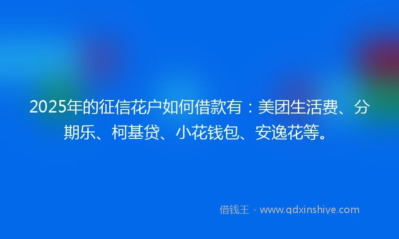 2025年的征信花户如何借款有：美团生活费、分期乐、柯基贷、小花钱包、安逸花等。