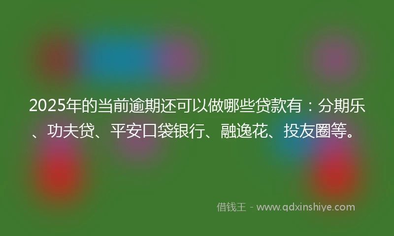 2025年的当前逾期还可以做哪些贷款有：分期乐、功夫贷、平安口袋银行、融逸花、投友圈等。