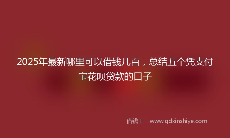 2025年最新哪里可以借钱几百，总结五个凭支付宝花呗贷款的口子