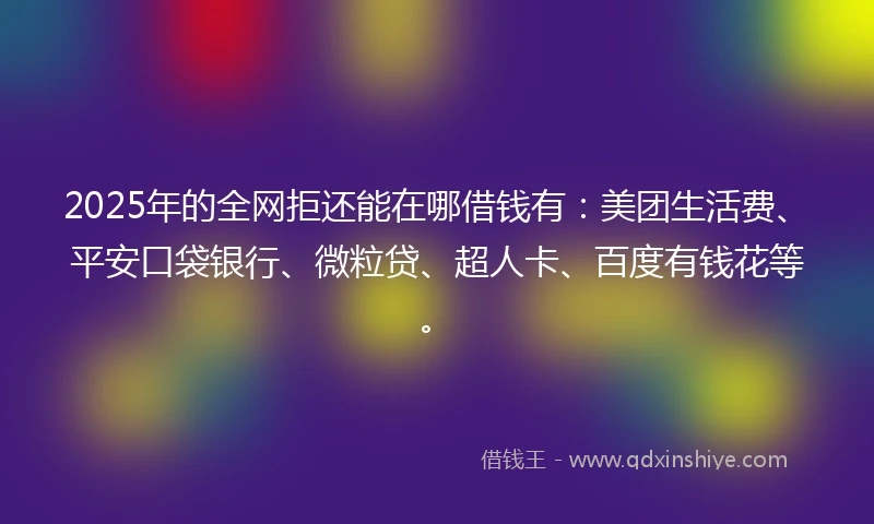 2025年的全网拒还能在哪借钱有：美团生活费、平安口袋银行、微粒贷、超人卡、百度有钱花等。