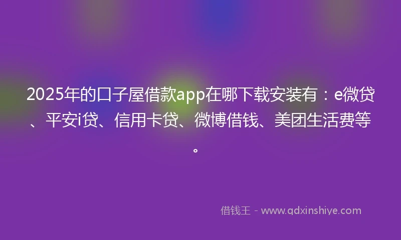 2025年的口子屋借款app在哪下载安装有：e微贷、平安i贷、信用卡贷、微博借钱、美团生活费等。