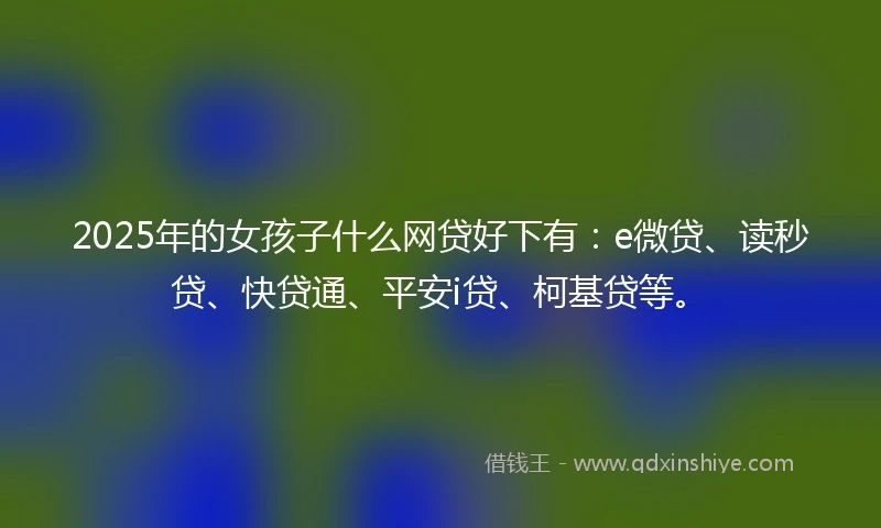 2025年的女孩子什么网贷好下有：e微贷、读秒贷、快贷通、平安i贷、柯基贷等。