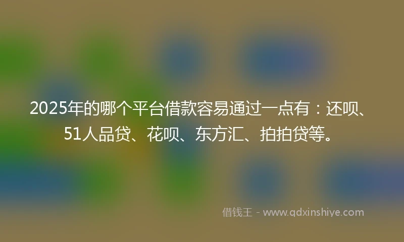 2025年的哪个平台借款容易通过一点有：还呗、51人品贷、花呗、东方汇、拍拍贷等。
