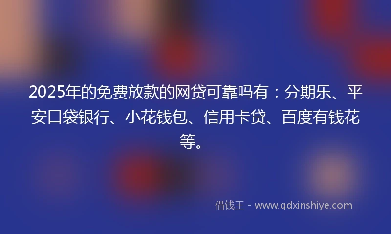 2025年的免费放款的网贷可靠吗有：分期乐、平安口袋银行、小花钱包、信用卡贷、百度有钱花等。