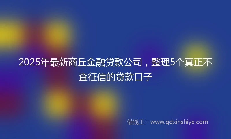 2025年最新商丘金融贷款公司，整理5个真正不查征信的贷款口子