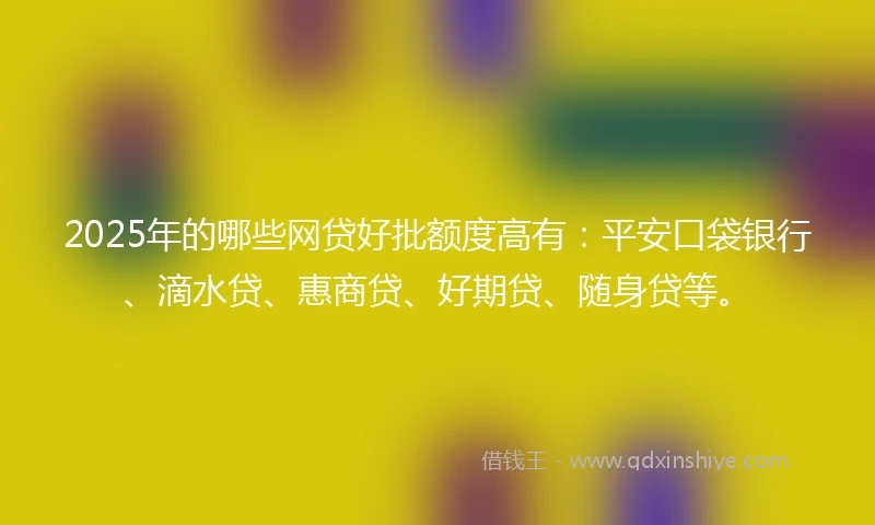 2025年的哪些网贷好批额度高有：平安口袋银行、滴水贷、惠商贷、好期贷、随身贷等。
