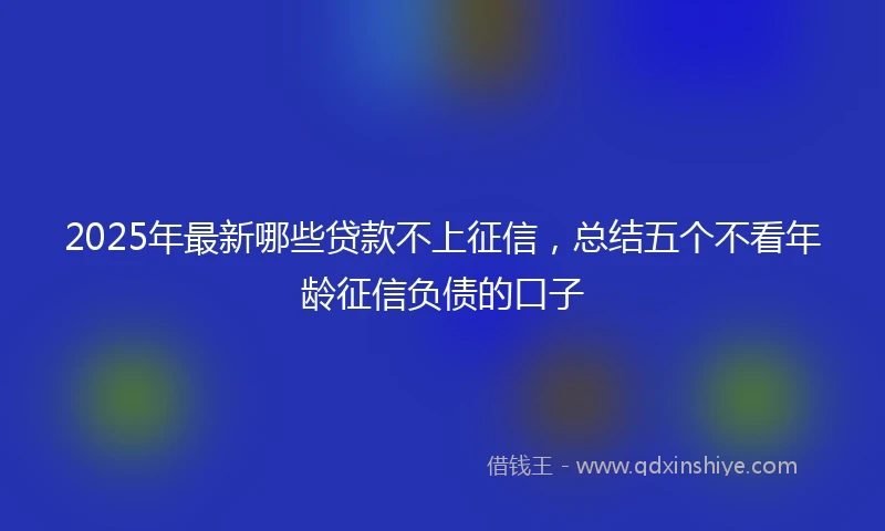 2025年最新哪些贷款不上征信，总结五个不看年龄征信负债的口子