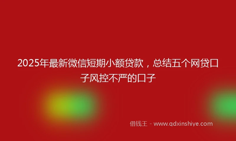 2025年最新微信短期小额贷款，总结五个网贷口子风控不严的口子