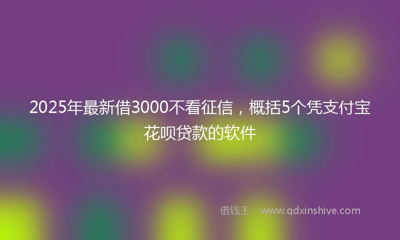 2025年最新借3000不看征信，概括5个凭支付宝花呗贷款的软件