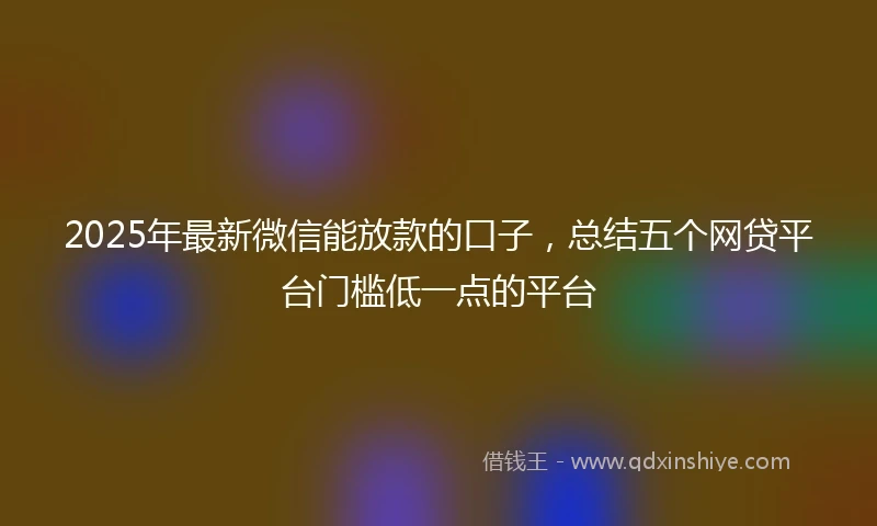 2025年最新微信能放款的口子，总结五个网贷平台门槛低一点的平台