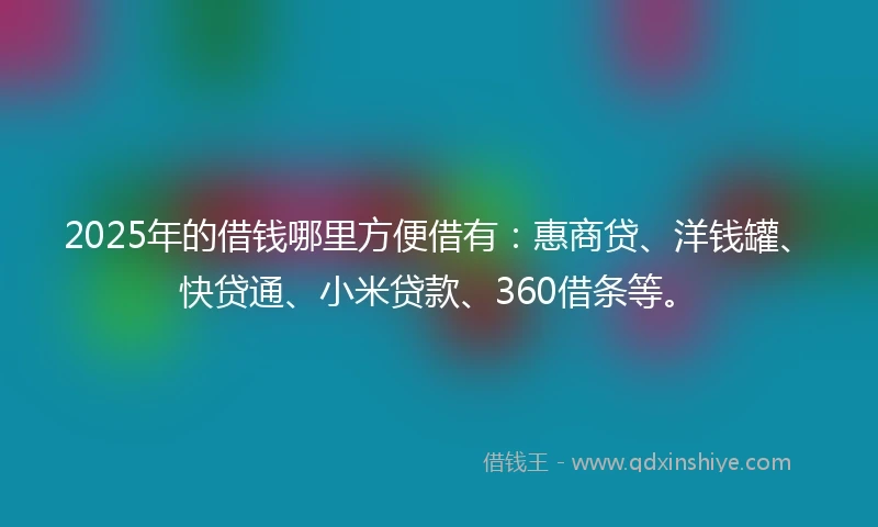 2025年的借钱哪里方便借有：惠商贷、洋钱罐、快贷通、小米贷款、360借条等。