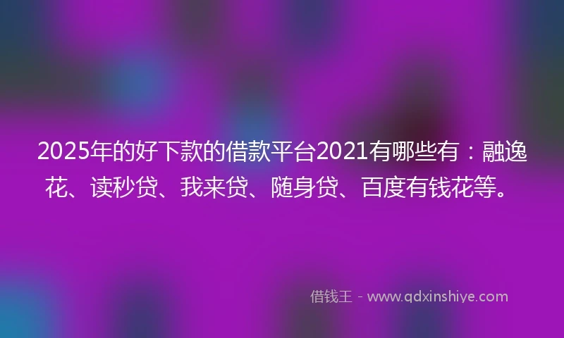 2025年的好下款的借款平台2021有哪些有：融逸花、读秒贷、我来贷、随身贷、百度有钱花等。