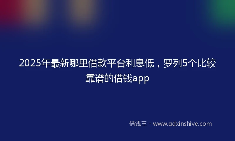 2025年最新哪里借款平台利息低，罗列5个比较靠谱的借钱app