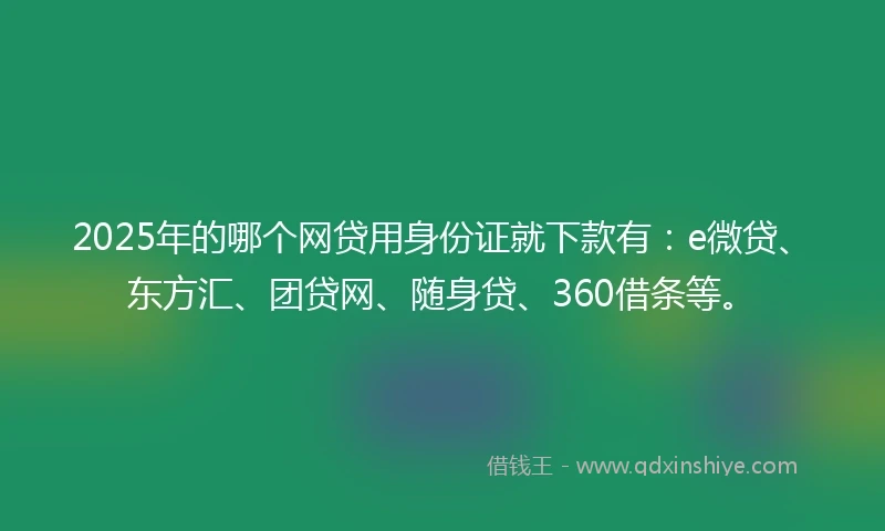 2025年的哪个网贷用身份证就下款有：e微贷、东方汇、团贷网、随身贷、360借条等。