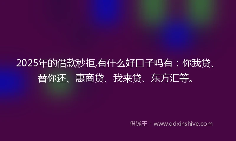 2025年的借款秒拒,有什么好口子吗有：你我贷、替你还、惠商贷、我来贷、东方汇等。