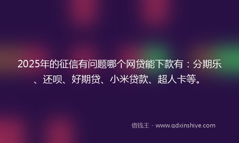 2025年的征信有问题哪个网贷能下款有：分期乐、还呗、好期贷、小米贷款、超人卡等。