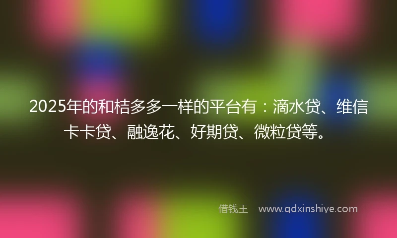 2025年的和桔多多一样的平台有：滴水贷、维信卡卡贷、融逸花、好期贷、微粒贷等。