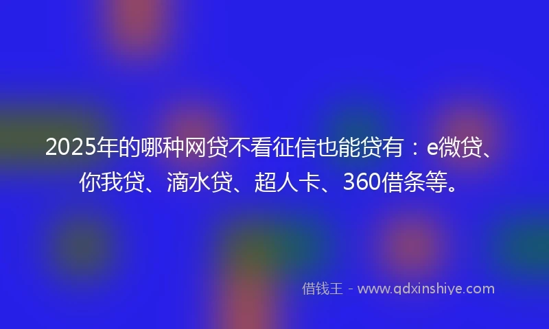 2025年的哪种网贷不看征信也能贷有：e微贷、你我贷、滴水贷、超人卡、360借条等。