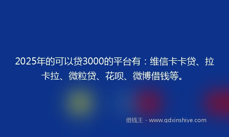 2025年的可以贷3000的平台有：维信卡卡贷、拉卡拉、微粒贷、花呗、微博借钱等。
