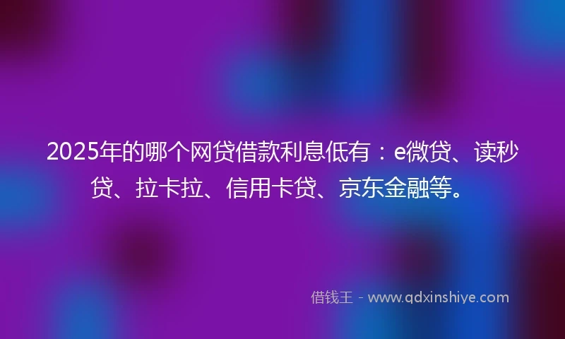 2025年的哪个网贷借款利息低有：e微贷、读秒贷、拉卡拉、信用卡贷、京东金融等。