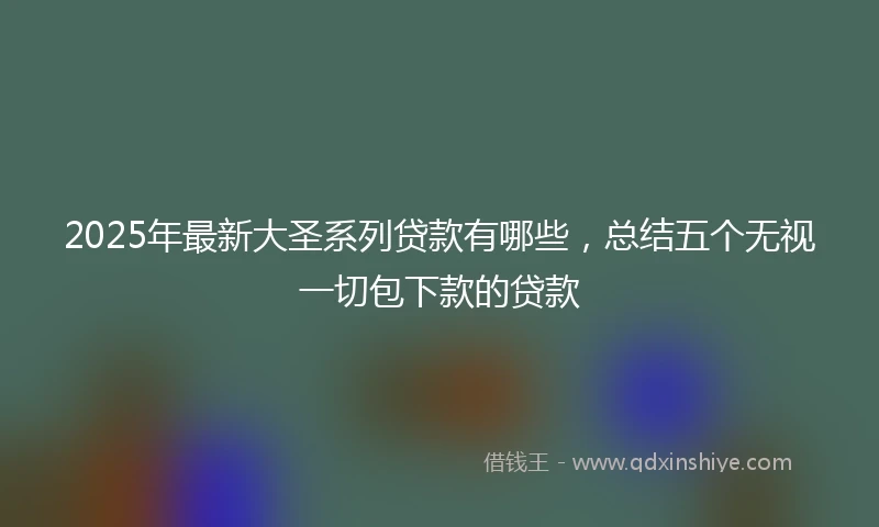2025年最新大圣系列贷款有哪些，总结五个无视一切包下款的贷款