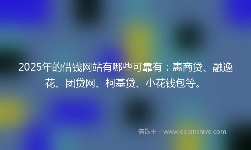 2025年的借钱网站有哪些可靠有：惠商贷、融逸花、团贷网、柯基贷、小花钱包等。